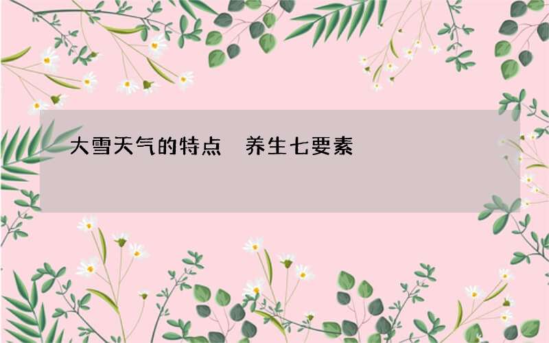 大雪天气的特点 养生七要素